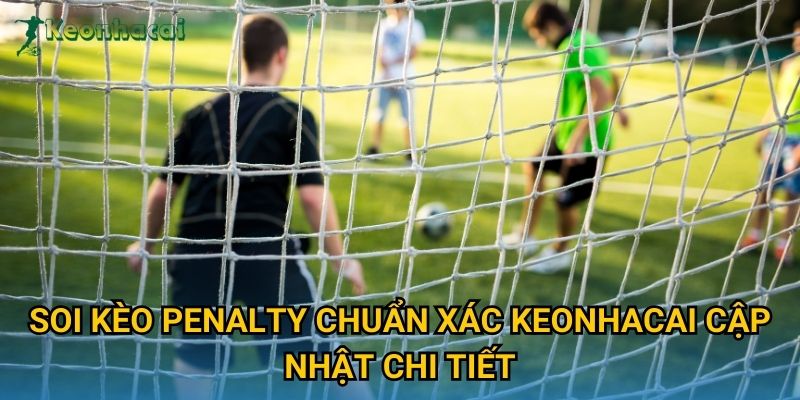 Soi kèo penalty chuẩn xác Keonhacai cập nhật chi tiết