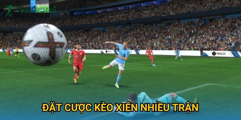 Đặt cược kèo xiên nhiều trận Keonhacai – Tối ưu hóa lợi nhuận cược bóng đá