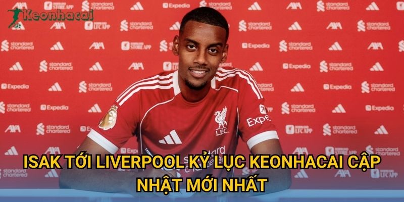 Isak tới Liverpool kỷ lục Keonhacai cập nhật mới nhất