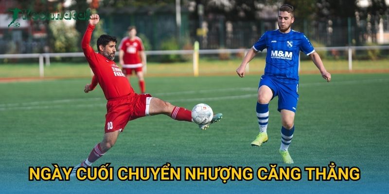 Ngày cuối chuyển nhượng căng thẳng Keonhacai – Kịch tính đến phút chót