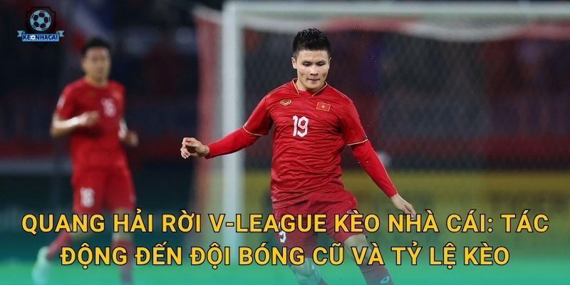 Quang Hải rời V-League Kèo nhà cái: Tác động đến đội bóng cũ và tỷ lệ kèo