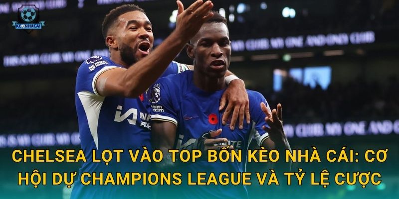 Chelsea lọt vào top bốn: Bước ngoặt bất ngờ của mùa giải qua nhận định Kèo nhà cái 2 Chelsea lọt vào top bốn Kèo nhà cái: Cơ hội dự Champions League và tỷ lệ cược