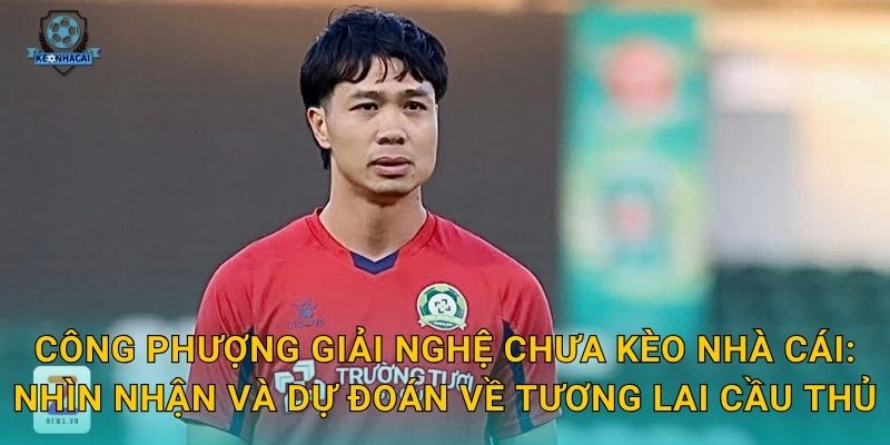 Công Phượng giải nghệ chưa – Câu hỏi lớn của làng bóng đá Việt và bình luận từ Kèo nhà cái 2 Công Phượng giải nghệ chưa Kèo nhà cái: Nhìn nhận và dự đoán về tương lai cầu thủ
